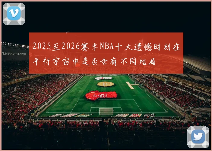 2025至2026赛季NBA十大遗憾时刻在平行宇宙中是否会有不同结局