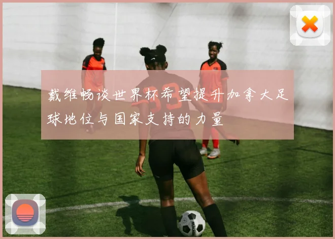 戴维畅谈世界杯希望提升加拿大足球地位与国家支持的力量