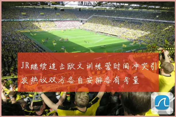 JR继续追击欧文训练营时间冲突引发热议双方各自安排各有考量