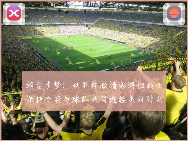 濑古步梦：世界杯激情澎湃但我会保持冷静与球队共同迎接美好时刻