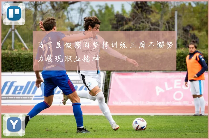 马丁度假期间坚持训练三周不懈努力展现职业精神