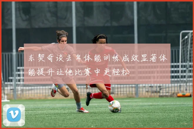 东契奇谈去年体能训练成效显著体能提升让他比赛中更轻松