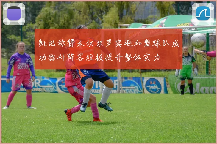 凯记称赞米切尔罗宾逊加盟球队成功弥补阵容短板提升整体实力
