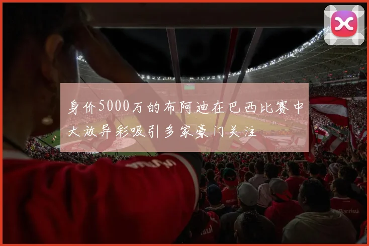 身价5000万的布阿迪在巴西比赛中大放异彩吸引多家豪门关注