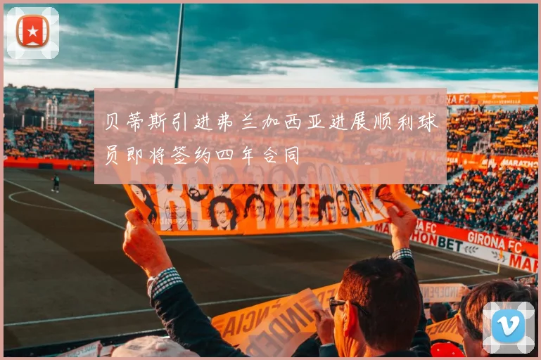 贝蒂斯引进弗兰加西亚进展顺利球员即将签约四年合同