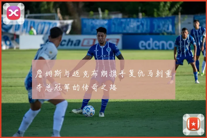 詹姆斯与迈克布朗携手复仇马刺重夺总冠军的传奇之路