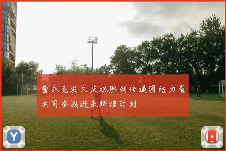 曹永竞发文庆祝胜利传递团结力量共同奋战迎来辉煌时刻