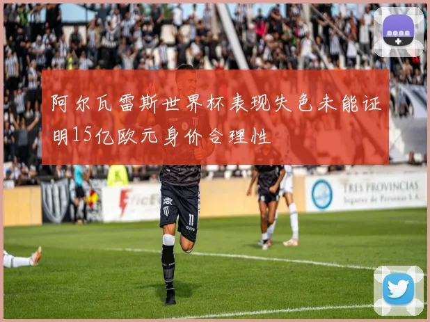 阿尔瓦雷斯世界杯表现失色未能证明15亿欧元身价合理性