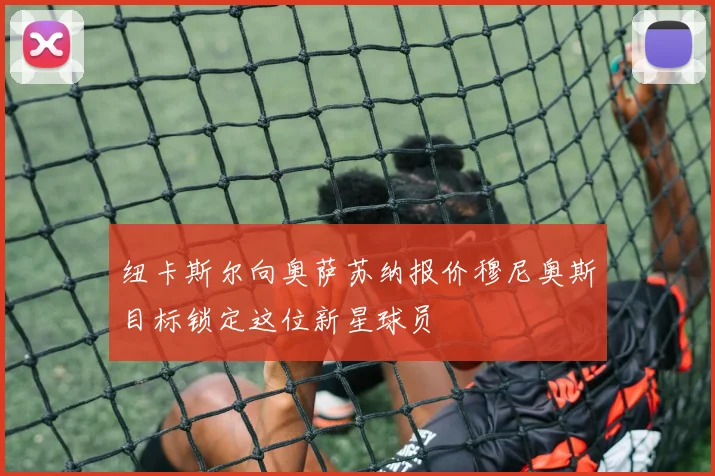 纽卡斯尔向奥萨苏纳报价穆尼奥斯目标锁定这位新星球员