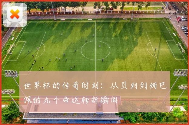 世界杯的传奇时刻：从贝利到姆巴佩的九个命运转折瞬间