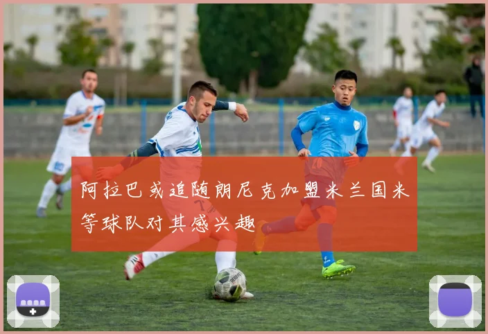 阿拉巴或追随朗尼克加盟米兰国米等球队对其感兴趣