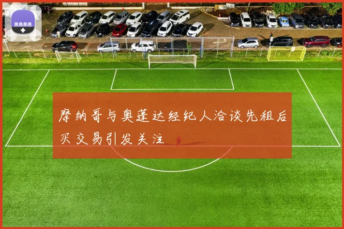 摩纳哥与奥蓬达经纪人洽谈先租后买交易引发关注