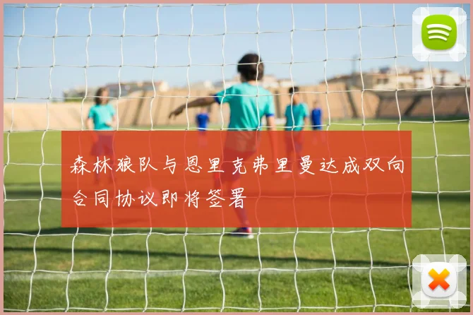 森林狼队与恩里克弗里曼达成双向合同协议即将签署
