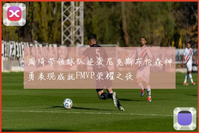 周琦带领球队逆袭尼克斯布伦森神勇表现成就FMVP荣耀之夜
